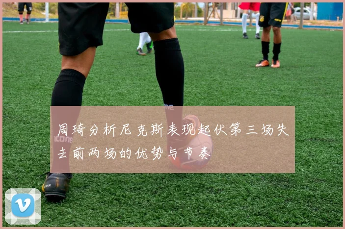 周琦分析尼克斯表现起伏第三场失去前两场的优势与节奏