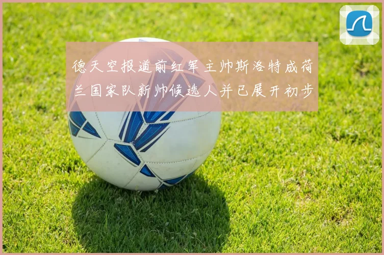 德天空报道前红军主帅斯洛特成荷兰国家队新帅候选人并已展开初步谈判