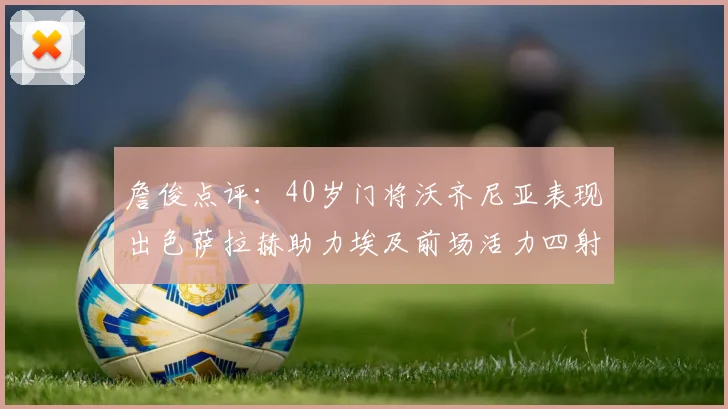 詹俊点评：40岁门将沃齐尼亚表现出色萨拉赫助力埃及前场活力四射