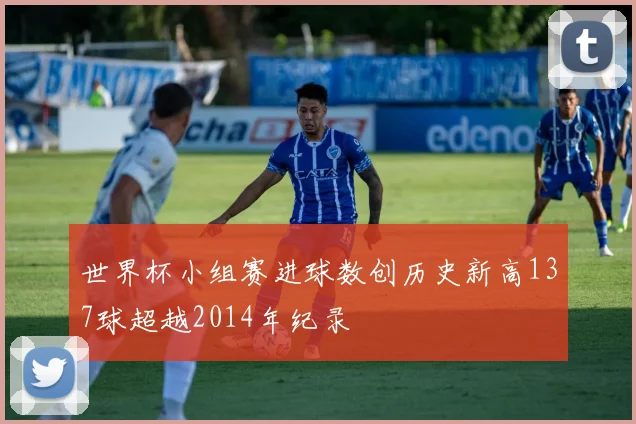 世界杯小组赛进球数创历史新高137球超越2014年纪录