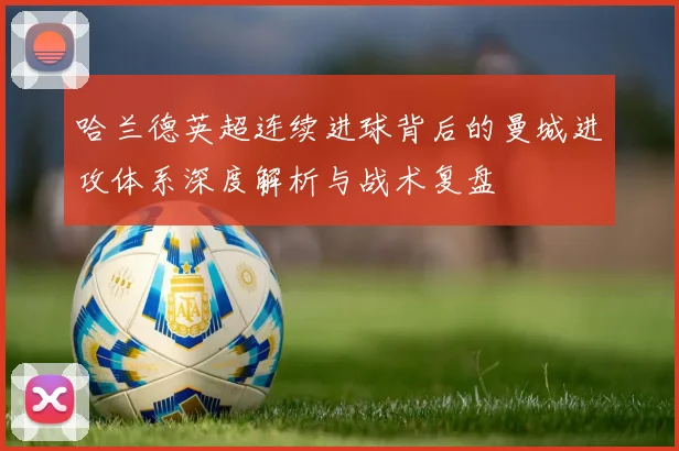 哈兰德英超连续进球背后的曼城进攻体系深度解析与战术复盘