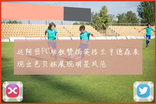 迈阿密FC助教赞扬英格兰亨德森表现出色贝林展现明星风范