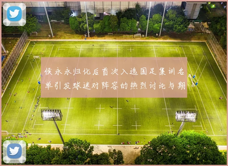 侯永永归化后首次入选国足集训名单引发球迷对阵容的热烈讨论与期待