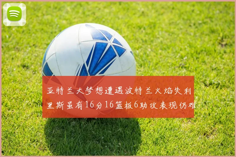 亚特兰大梦想遭遇波特兰火焰失利里斯虽有16分16篮板6助攻表现仍难救主