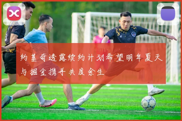 约基奇透露续约计划希望明年夏天与掘金携手共度余生