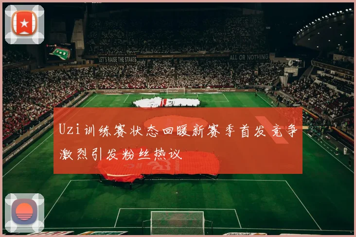 Uzi训练赛状态回暖新赛季首发竞争激烈引发粉丝热议
