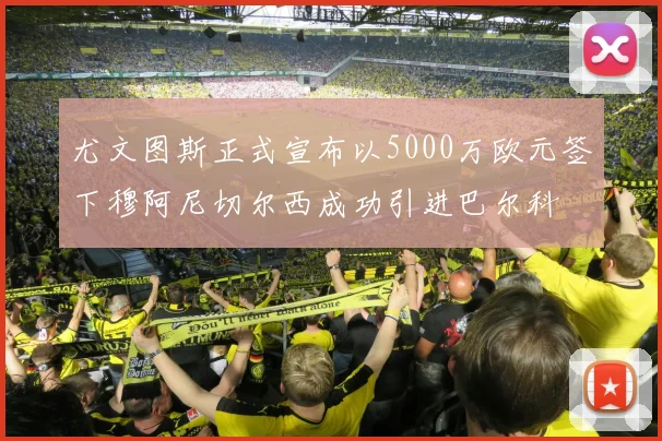 尤文图斯正式宣布以5000万欧元签下穆阿尼切尔西成功引进巴尔科