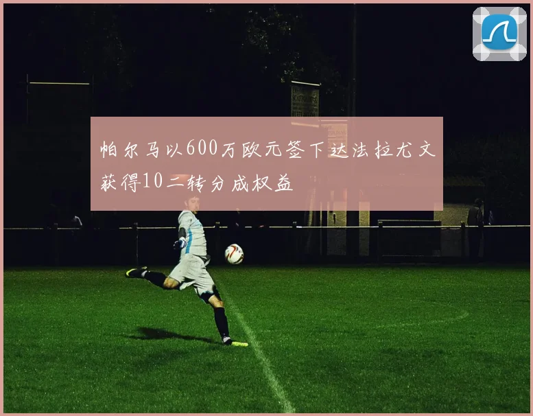 帕尔马以600万欧元签下达法拉尤文获得10二转分成权益