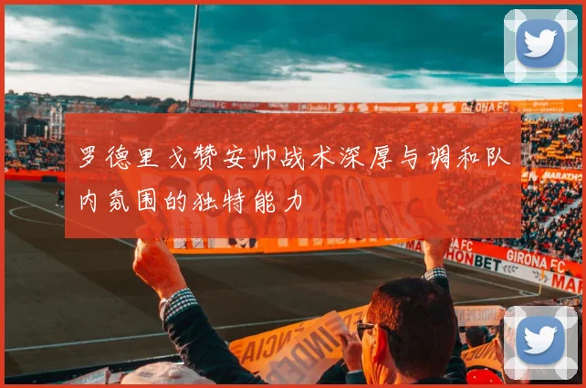 罗德里戈赞安帅战术深厚与调和队内氛围的独特能力