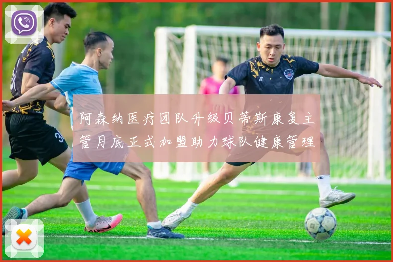阿森纳医疗团队升级贝蒂斯康复主管月底正式加盟助力球队健康管理