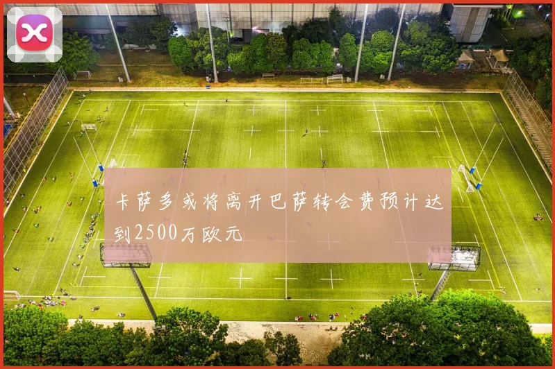 卡萨多或将离开巴萨转会费预计达到2500万欧元